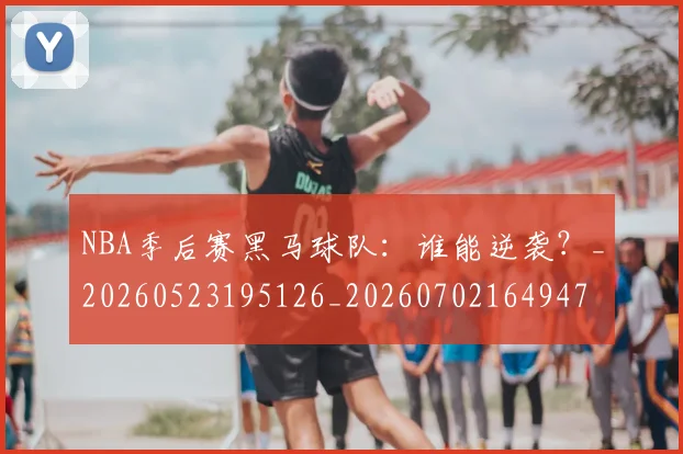 NBA季后赛黑马球队:谁能逆袭?_20260523195126_20260702164947